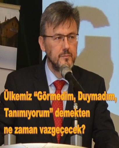 Ülkemiz “Görmedim, Duymadım, Tanımıyorum” demekten ne zaman vazgeçecek?